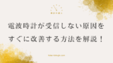 電波時計が受信できない！受信しない原因と改善方法を徹底解説